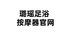 璐瑶足浴按摩器官网