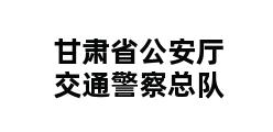 甘肃省公安厅交通警察总队