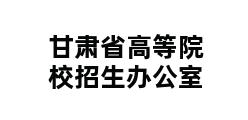 甘肃省高等院校招生办公室