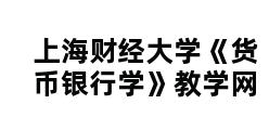 上海财经大学《货币银行学》教学网