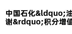 中国石化“油中感谢”积分增值服务