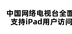 中国网络电视台全面支持iPad用户访问