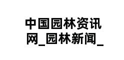 中国园林资讯网_园林新闻_