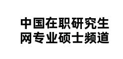 中国在职研究生网专业硕士频道