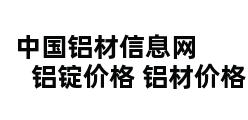 中国铝材信息网            铝锭价格 铝材价格 废铝价格 铝报价专家 铝材技术 铝业公司 