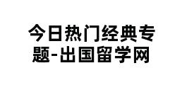 今日热门经典专题-出国留学网