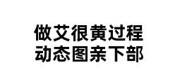 做艾很黄过程动态图亲下部 