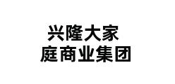 兴隆大家庭商业集团