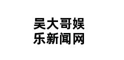 吴大哥娱乐新闻网