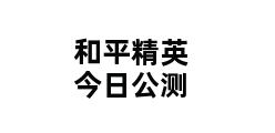 和平精英今日公测