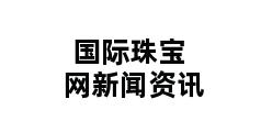 国际珠宝网新闻资讯