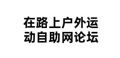 在路上户外运动自助网论坛