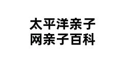 太平洋亲子网亲子百科