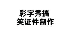 彩字秀搞笑证件制作