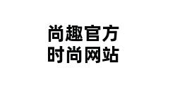 尚趣官方时尚网站