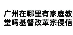 广州在哪里有家庭教会堂吗基督改革宗侵信会