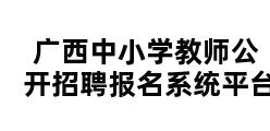 广西中小学教师公开招聘报名系统平台