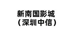 新南国影城（深圳中信）