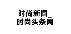 时尚新闻_时尚头条网