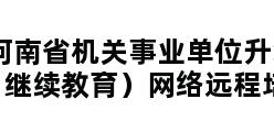 河南省机关事业单位升级考核（继续教育）网络远程培训平台