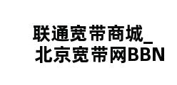 联通宽带商城_北京宽带网BBN