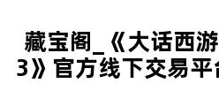 藏宝阁_《大话西游3》官方线下交易平台 