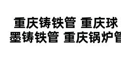 重庆铸铁管 重庆球墨铸铁管 重庆锅炉管