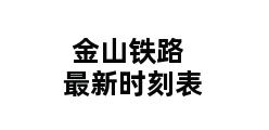 金山铁路最新时刻表