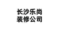 长沙乐尚装修公司