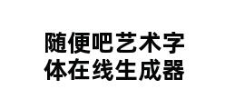 随便吧艺术字体在线生成器