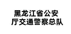 黑龙江省公安厅交通警察总队