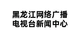 黑龙江网络广播电视台新闻中心