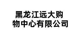 黑龙江远大购物中心有限公司