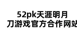 52pk天涯明月刀游戏官方合作网站