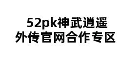 52pk神武逍遥外传官网合作专区